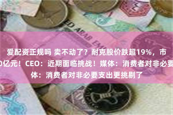 爱配资正规吗 卖不动了？耐克股价跌超19%，市值蒸发超2000亿元！CEO：近期面临挑战！媒体：消费者对非必要支出更挑剔了