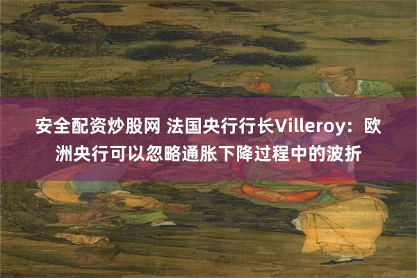 安全配资炒股网 法国央行行长Villeroy：欧洲央行可以忽略通胀下降过程中的波折