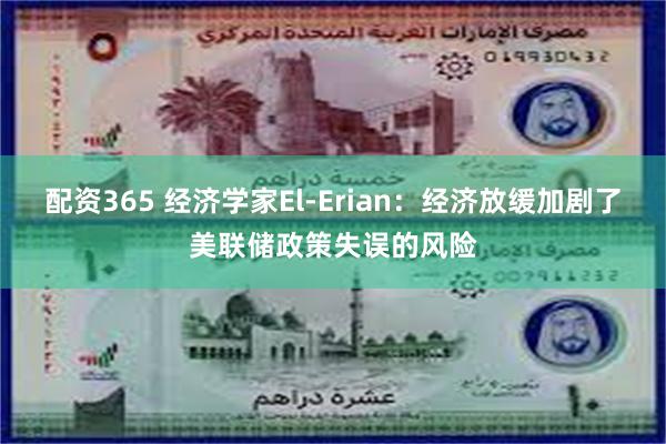 配资365 经济学家El-Erian：经济放缓加剧了美联储政策失误的风险