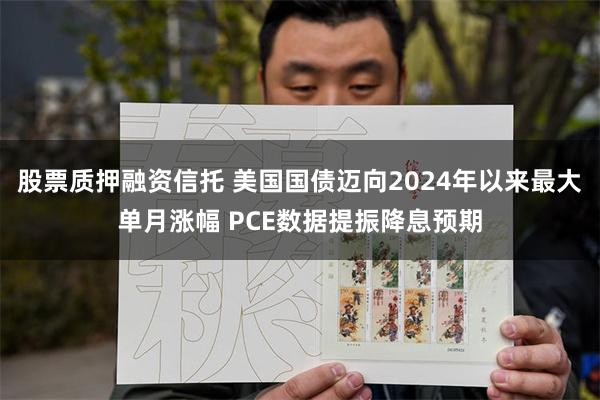 股票质押融资信托 美国国债迈向2024年以来最大单月涨幅 PCE数据提振降息预期