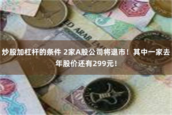 炒股加杠杆的条件 2家A股公司将退市！其中一家去年股价还有299元！