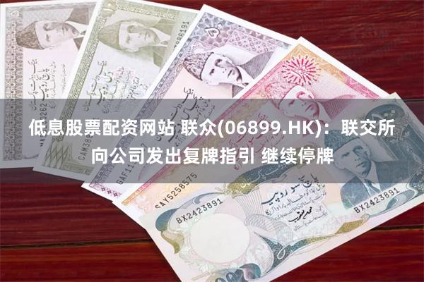 低息股票配资网站 联众(06899.HK)：联交所向公司发出复牌指引 继续停牌