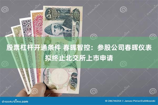 股票杠杆开通条件 春晖智控：参股公司春晖仪表拟终止北交所上市申请