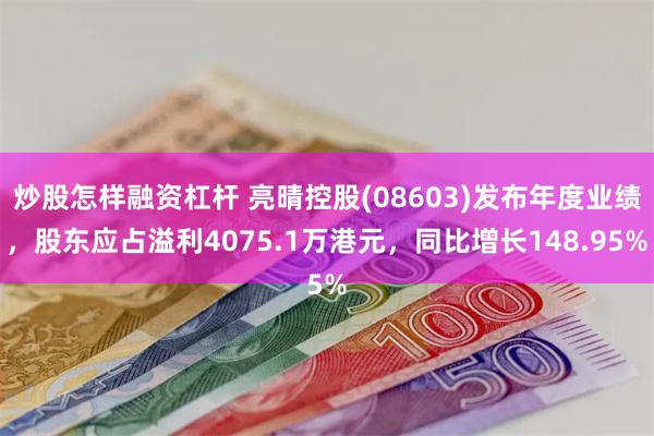 炒股怎样融资杠杆 亮晴控股(08603)发布年度业绩，股东应占溢利4075.1万港元，同比增长148.95%