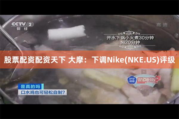 股票配资配资天下 大摩：下调Nike(NKE.US)评级