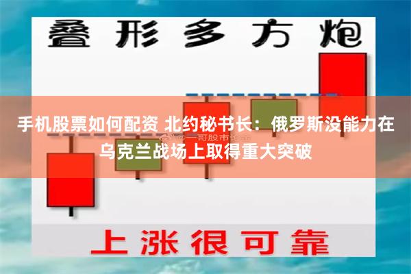 手机股票如何配资 北约秘书长：俄罗斯没能力在乌克兰战场上取得重大突破