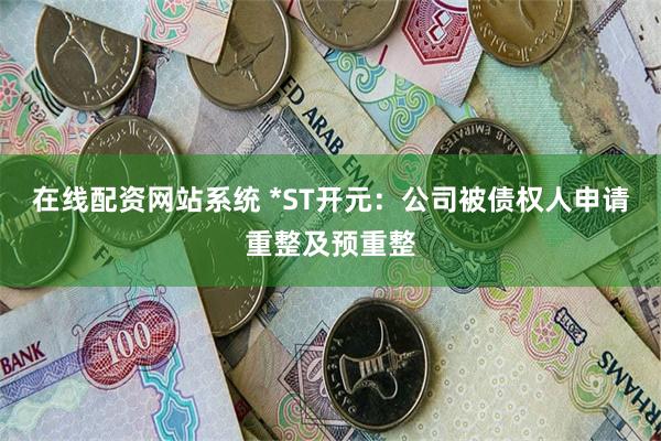 在线配资网站系统 *ST开元：公司被债权人申请重整及预重整