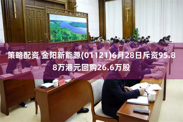 策略配资 金阳新能源(01121)6月28日斥资95.88万港元回购26.6万股