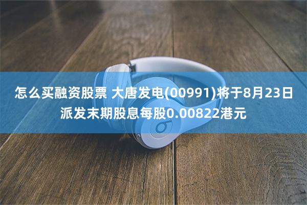 怎么买融资股票 大唐发电(00991)将于8月23日派发末期股息每股0.00822港元