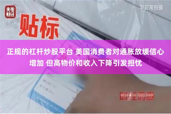 正规的杠杆炒股平台 美国消费者对通胀放缓信心增加 但高物价和收入下降引发担忧