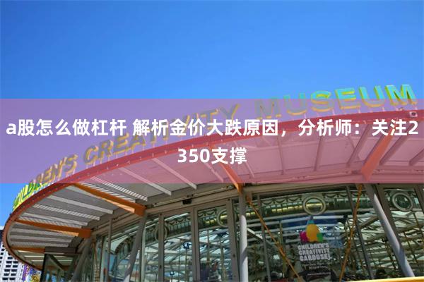 a股怎么做杠杆 解析金价大跌原因，分析师：关注2350支撑