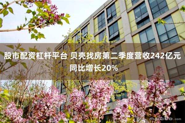 股市配资杠杆平台 贝壳找房第二季度营收242亿元 同比增长20%