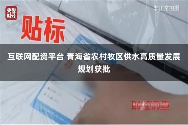 互联网配资平台 青海省农村牧区供水高质量发展规划获批