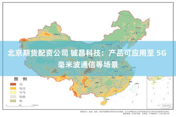 北京期货配资公司 铖昌科技：产品可应用至 5G 毫米波通信等场景