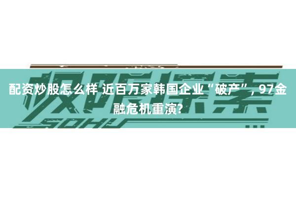 配资炒股怎么样 近百万家韩国企业“破产”, 97金融危机重演?