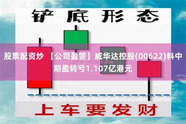 股票配资炒 【公司盈警】威华达控股(00622)料中期盈转亏1.107亿港元