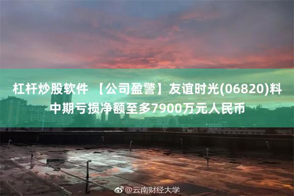 杠杆炒股软件 【公司盈警】友谊时光(06820)料中期亏损净额至多7900万元人民币