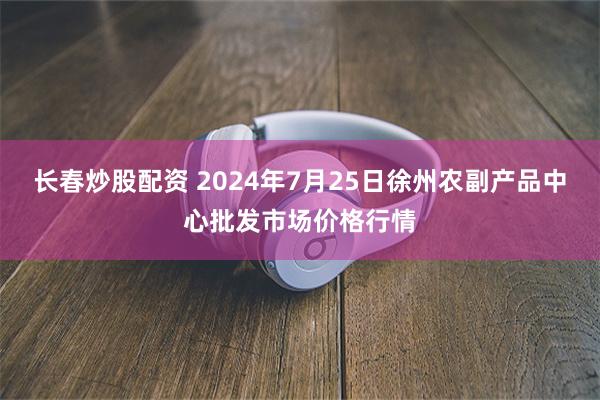 长春炒股配资 2024年7月25日徐州农副产品中心批发市场价格行情