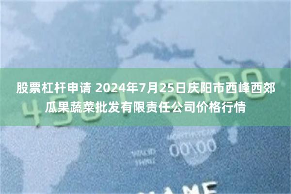 股票杠杆申请 2024年7月25日庆阳市西峰西郊瓜果蔬菜批发有限责任公司价格行情