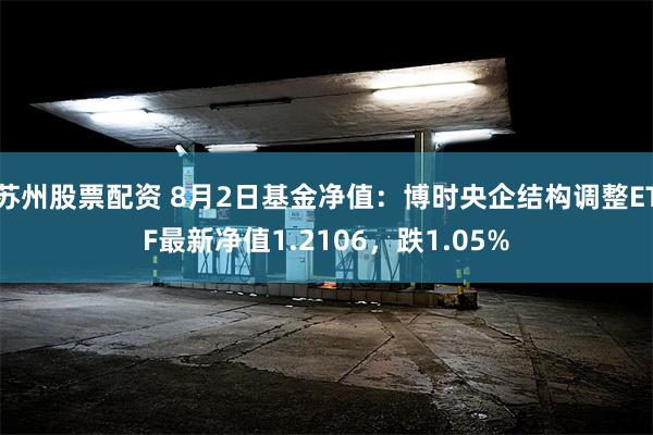 苏州股票配资 8月2日基金净值：博时央企结构调整ETF最新净值1.2106，跌1.05%