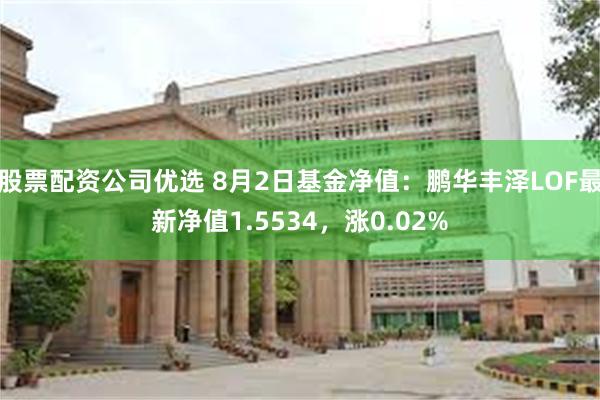 股票配资公司优选 8月2日基金净值：鹏华丰泽LOF最新净值1.5534，涨0.02%