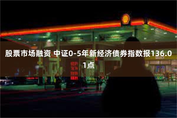 股票市场融资 中证0-5年新经济债券指数报136.01点