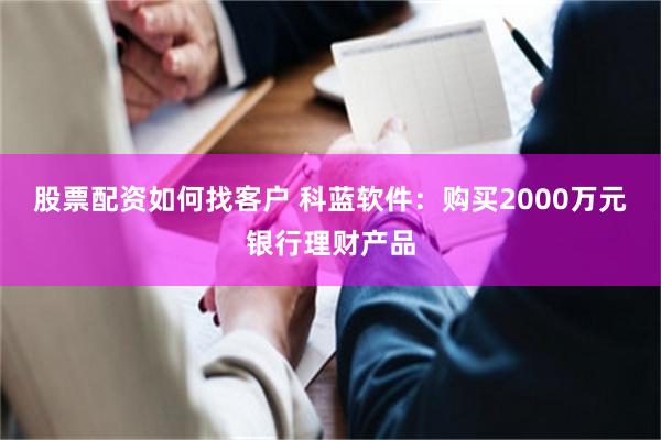 股票配资如何找客户 科蓝软件：购买2000万元银行理财产品