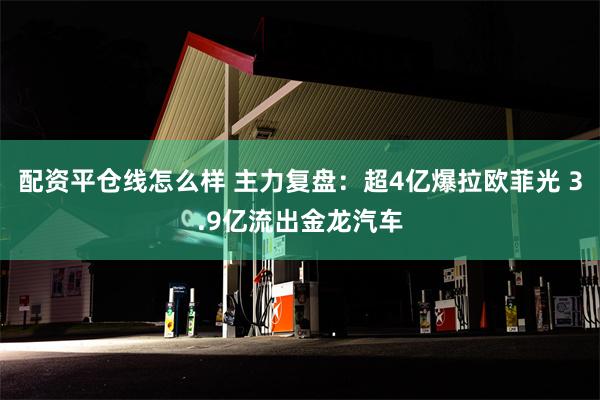 配资平仓线怎么样 主力复盘：超4亿爆拉欧菲光 3.9亿流出金龙汽车