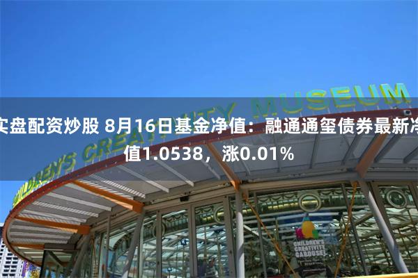 实盘配资炒股 8月16日基金净值：融通通玺债券最新净值1.0538，涨0.01%