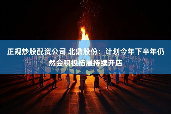 正规炒股配资公司 北鼎股份：计划今年下半年仍然会积极拓展持续开店