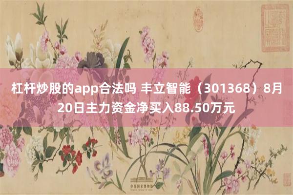 杠杆炒股的app合法吗 丰立智能（301368）8月20日主力资金净买入88.50万元