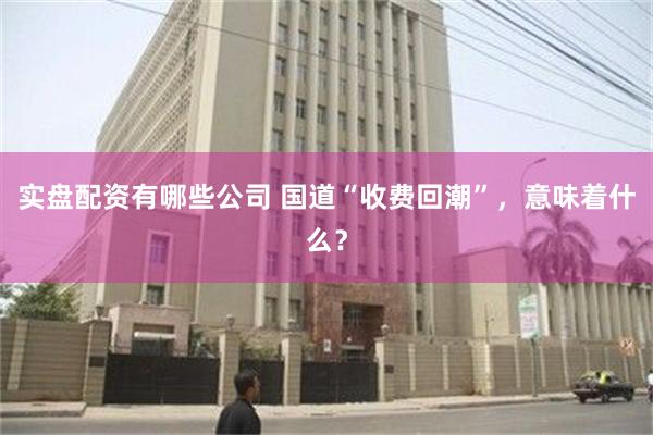 实盘配资有哪些公司 国道“收费回潮”，意味着什么？