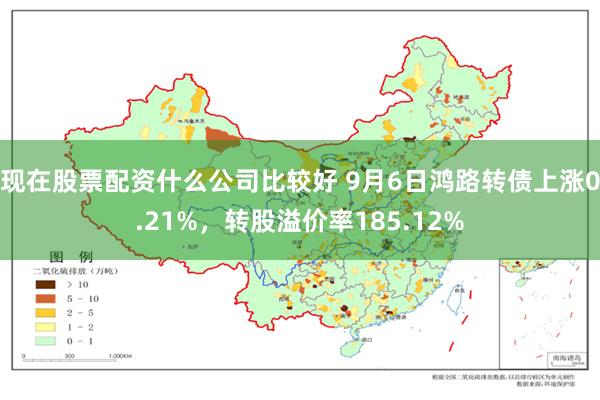 现在股票配资什么公司比较好 9月6日鸿路转债上涨0.21%，转股溢价率185.12%