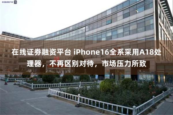 在线证劵融资平台 iPhone16全系采用A18处理器，不再区别对待，市场压力所致