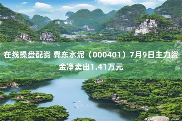 在线操盘配资 冀东水泥（000401）7月9日主力资金净卖出1.41万元