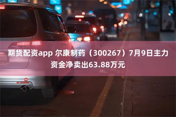 期货配资app 尔康制药（300267）7月9日主力资金净卖出63.88万元