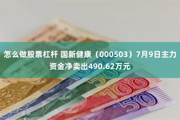 怎么做股票杠杆 国新健康（000503）7月9日主力资金净卖出490.62万元