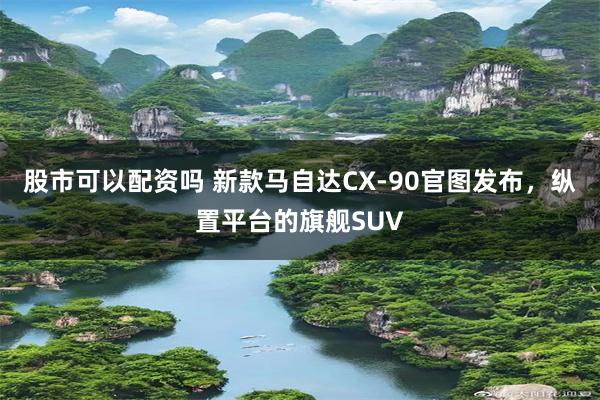 股市可以配资吗 新款马自达CX-90官图发布，纵置平台的旗舰SUV