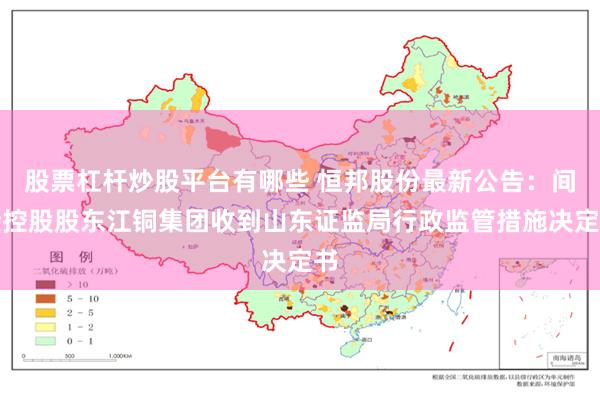 股票杠杆炒股平台有哪些 恒邦股份最新公告：间接控股股东江铜集团收到山东证监局行政监管措施决定书