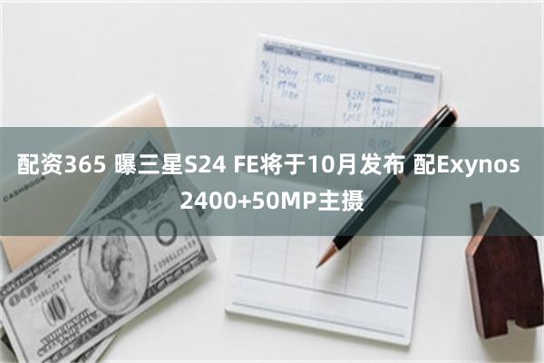 配资365 曝三星S24 FE将于10月发布 配Exynos 2400+50MP主摄