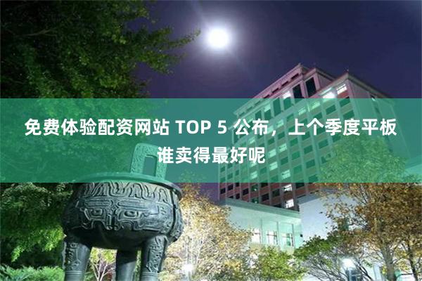 免费体验配资网站 TOP 5 公布，上个季度平板谁卖得最好呢