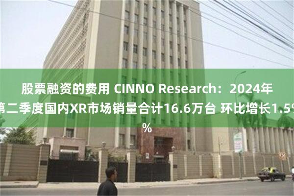 股票融资的费用 CINNO Research：2024年第二季度国内XR市场销量合计16.6万台 环