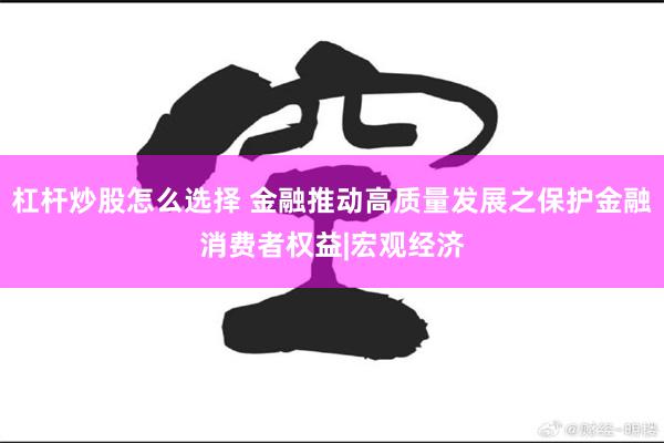 杠杆炒股怎么选择 金融推动高质量发展之保护金融消费者权益|宏观经济