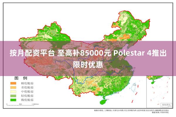 按月配资平台 至高补85000元 Polestar 4推出限时优惠