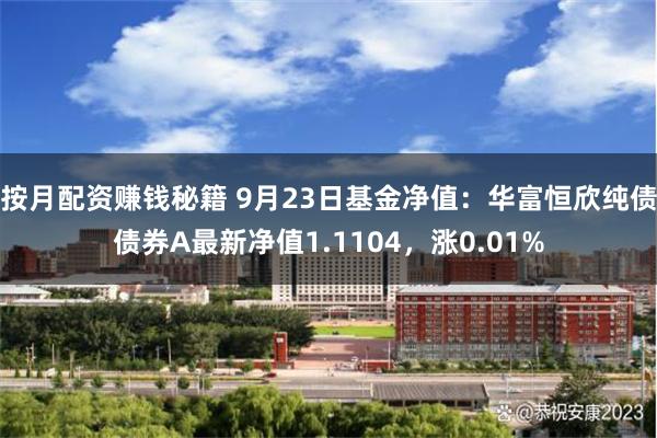 按月配资赚钱秘籍 9月23日基金净值：华富恒欣纯债债券A最新净值1.1104，涨0.01%