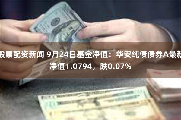 股票配资新闻 9月24日基金净值：华安纯债债券A最新净值1.0794，跌0.07%