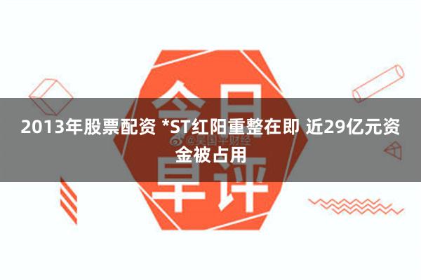 2013年股票配资 *ST红阳重整在即 近29亿元资金被占用