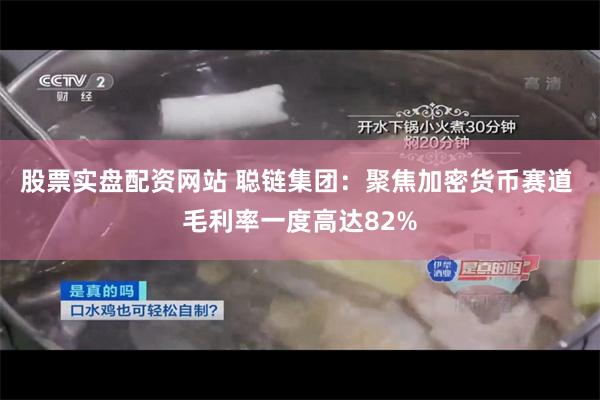 股票实盘配资网站 聪链集团：聚焦加密货币赛道 毛利率一度高达82%