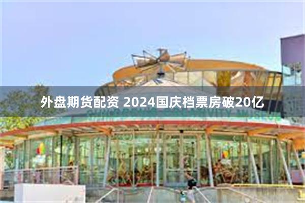 外盘期货配资 2024国庆档票房破20亿