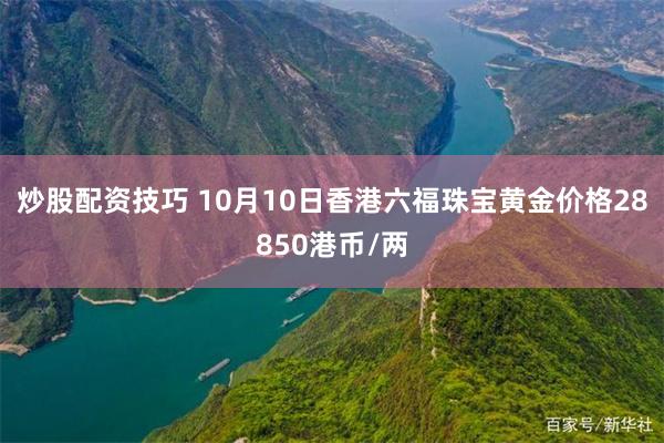 炒股配资技巧 10月10日香港六福珠宝黄金价格28850港币/两